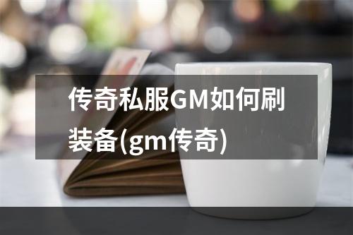 传奇私服GM如何刷装备(gm传奇)