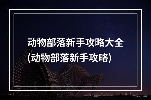 动物部落新手攻略大全(动物部落新手攻略)