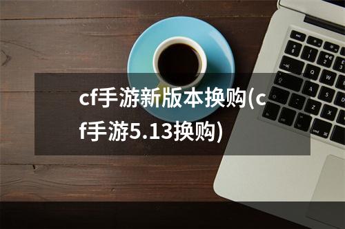 cf手游新版本换购(cf手游5.13换购)