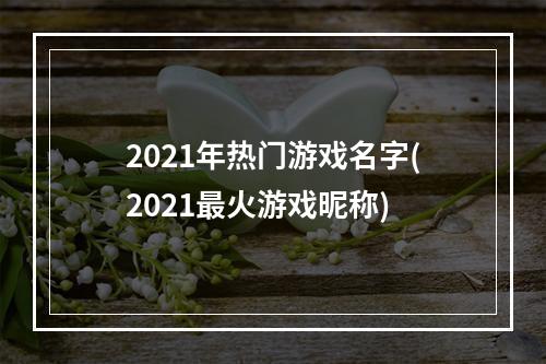 2021年热门游戏名字(2021最火游戏昵称)