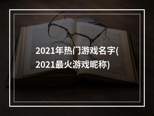 2021年热门游戏名字(2021最火游戏昵称)