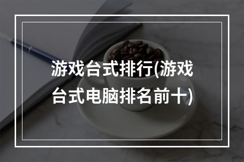 游戏台式排行(游戏台式电脑排名前十)