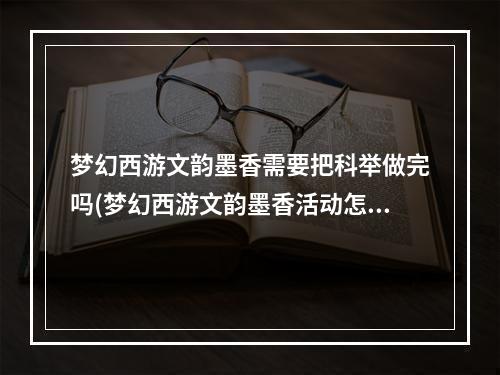 梦幻西游文韵墨香需要把科举做完吗(梦幻西游文韵墨香活动怎么玩 梦幻西游文韵墨香活动)