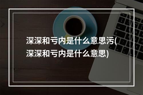 深深和亏内是什么意思污(深深和亏内是什么意思)