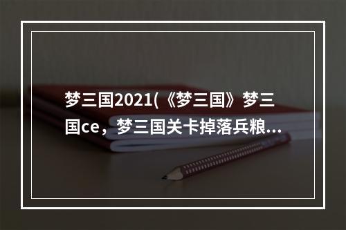 梦三国2021(《梦三国》梦三国ce，梦三国关卡掉落兵粮,关卡掉落都)