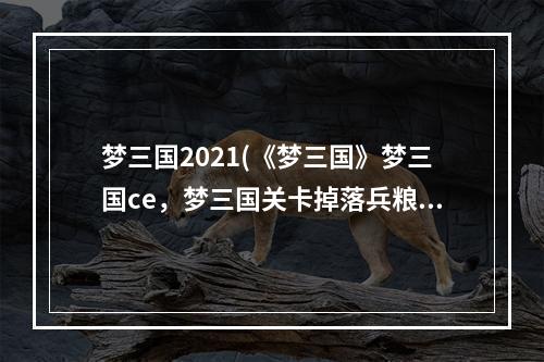 梦三国2021(《梦三国》梦三国ce，梦三国关卡掉落兵粮,关卡掉落都)