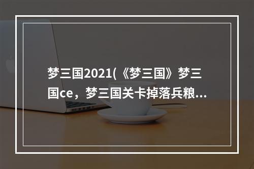 梦三国2021(《梦三国》梦三国ce，梦三国关卡掉落兵粮,关卡掉落都)