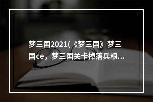 梦三国2021(《梦三国》梦三国ce，梦三国关卡掉落兵粮,关卡掉落都)