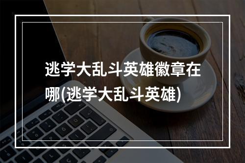 逃学大乱斗英雄徽章在哪(逃学大乱斗英雄)