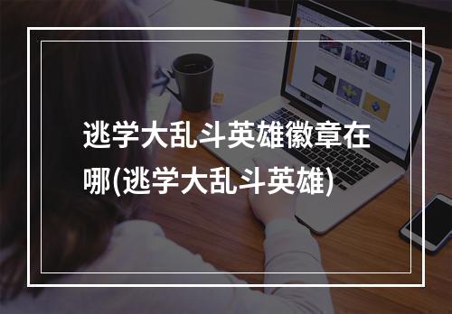 逃学大乱斗英雄徽章在哪(逃学大乱斗英雄)