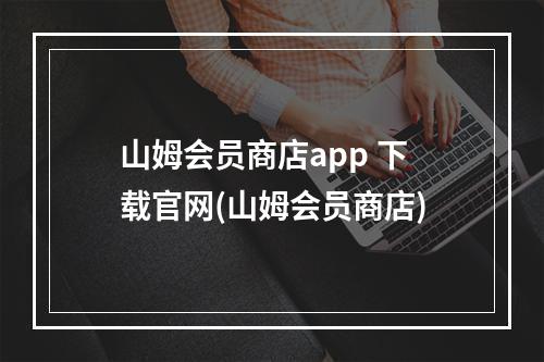 山姆会员商店app 下载官网(山姆会员商店)