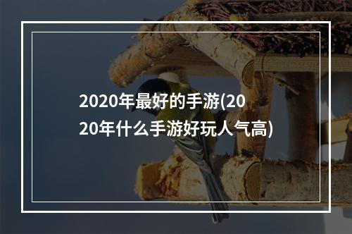 2020年最好的手游(2020年什么手游好玩人气高)