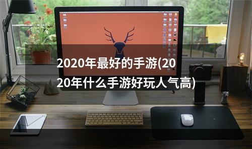 2020年最好的手游(2020年什么手游好玩人气高)