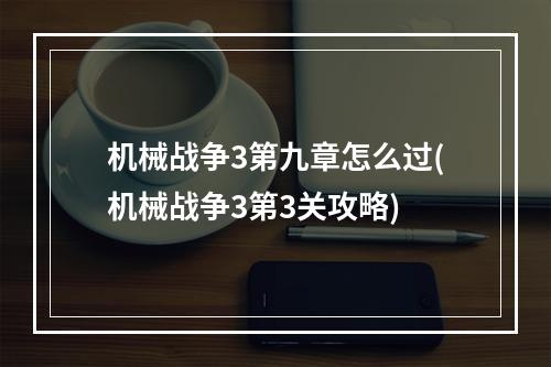 机械战争3第九章怎么过(机械战争3第3关攻略)