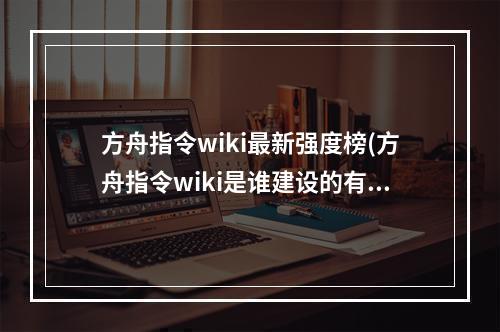 方舟指令wiki最新强度榜(方舟指令wiki是谁建设的有什么内容)