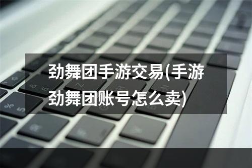 劲舞团手游交易(手游劲舞团账号怎么卖)