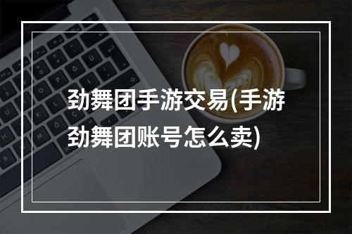 劲舞团手游交易(手游劲舞团账号怎么卖)