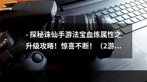 - 探秘诛仙手游法宝血炼属性之升级攻略！惊喜不断！（2游戏玩家必看的法宝血炼属性提升技巧！）(游戏玩家必看的法宝血炼属性提升技巧！）)