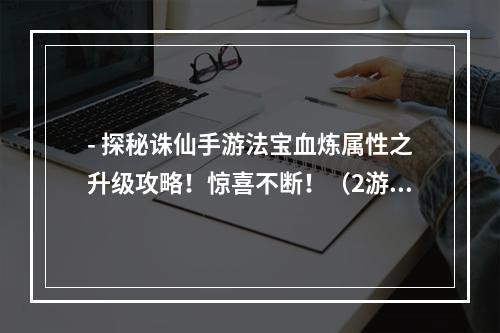 - 探秘诛仙手游法宝血炼属性之升级攻略！惊喜不断！（2游戏玩家必看的法宝血炼属性提升技巧！）(游戏玩家必看的法宝血炼属性提升技巧！）)