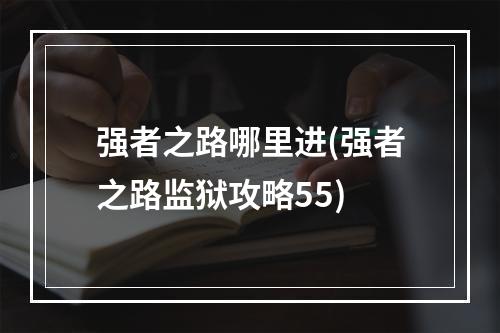 强者之路哪里进(强者之路监狱攻略55)