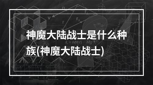 神魔大陆战士是什么种族(神魔大陆战士)