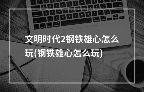 文明时代2钢铁雄心怎么玩(钢铁雄心怎么玩)