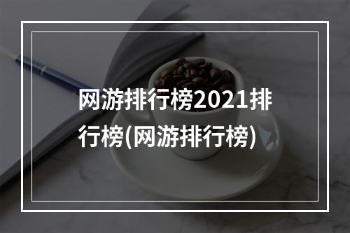 网游排行榜2021排行榜(网游排行榜)