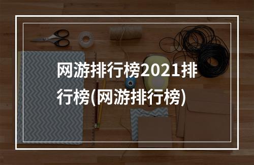 网游排行榜2021排行榜(网游排行榜)