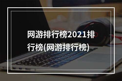 网游排行榜2021排行榜(网游排行榜)