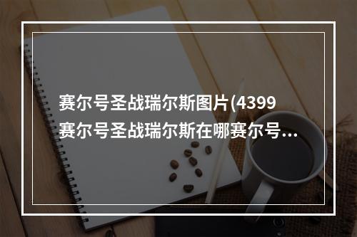 赛尔号圣战瑞尔斯图片(4399赛尔号圣战瑞尔斯在哪赛尔号圣战瑞尔斯怎么抓)