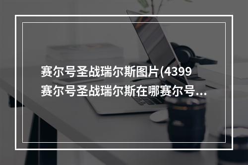 赛尔号圣战瑞尔斯图片(4399赛尔号圣战瑞尔斯在哪赛尔号圣战瑞尔斯怎么抓)