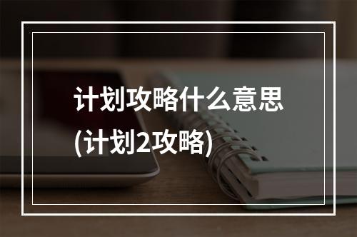 计划攻略什么意思(计划2攻略)