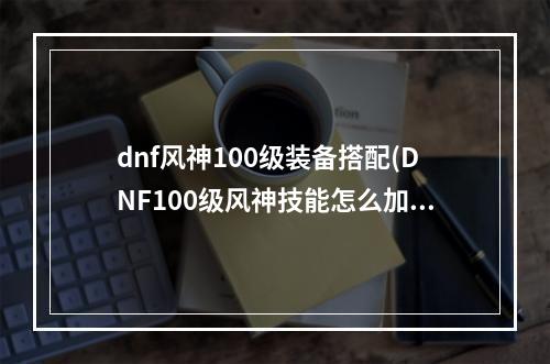 dnf风神100级装备搭配(DNF100级风神技能怎么加点CP选什么 DNF风神100级技能)