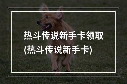 热斗传说新手卡领取(热斗传说新手卡)