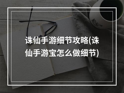 诛仙手游细节攻略(诛仙手游宝怎么做细节)