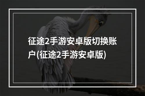 征途2手游安卓版切换账户(征途2手游安卓版)