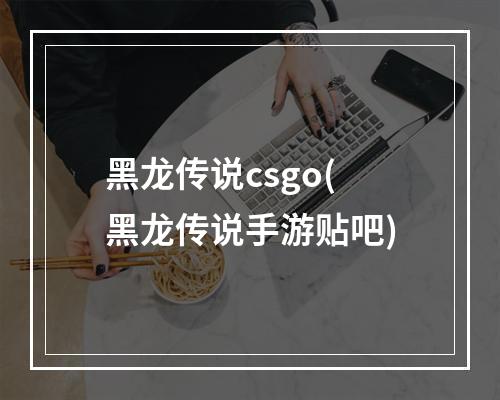 黑龙传说csgo(黑龙传说手游贴吧)