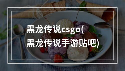 黑龙传说csgo(黑龙传说手游贴吧)