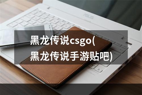 黑龙传说csgo(黑龙传说手游贴吧)