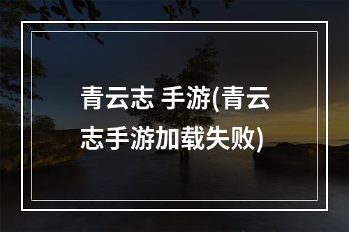 青云志 手游(青云志手游加载失败)