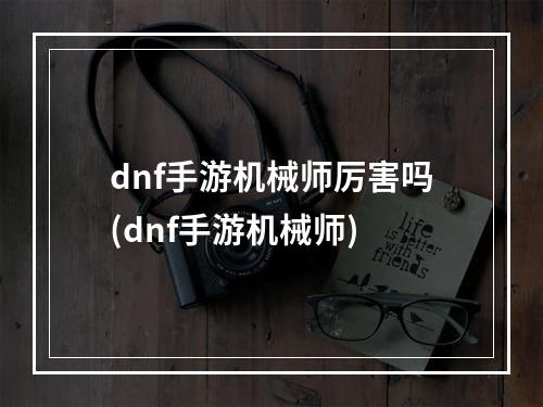 dnf手游机械师厉害吗(dnf手游机械师)