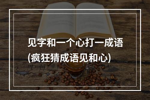 见字和一个心打一成语(疯狂猜成语见和心)