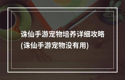 诛仙手游宠物培养详细攻略(诛仙手游宠物没有用)