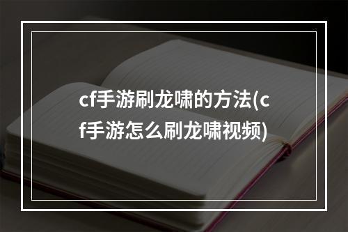 cf手游刷龙啸的方法(cf手游怎么刷龙啸视频)