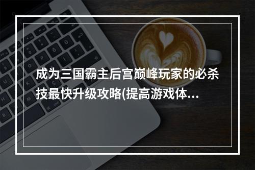 成为三国霸主后宫巅峰玩家的必杀技最快升级攻略(提高游戏体验与游戏技巧共进步)