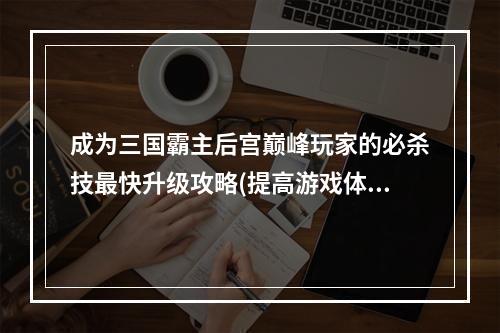 成为三国霸主后宫巅峰玩家的必杀技最快升级攻略(提高游戏体验与游戏技巧共进步)