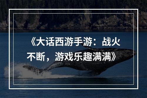 《大话西游手游：战火不断，游戏乐趣满满》