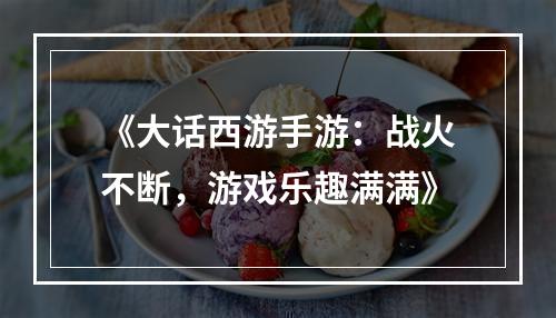 《大话西游手游：战火不断，游戏乐趣满满》