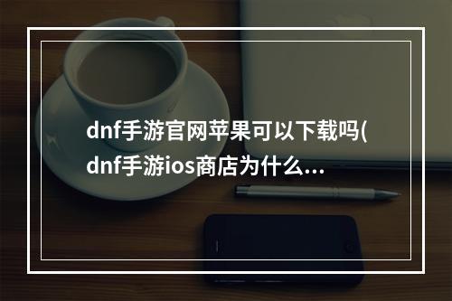 dnf手游官网苹果可以下载吗(dnf手游ios商店为什么会下架 苹果商店上线时间)