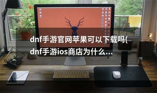 dnf手游官网苹果可以下载吗(dnf手游ios商店为什么会下架 苹果商店上线时间)